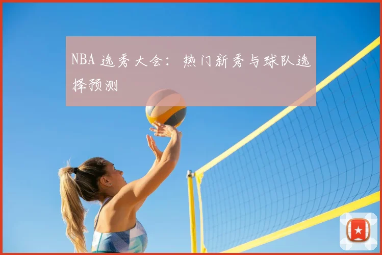 NBA 选秀大会:热门新秀与球队选择预测