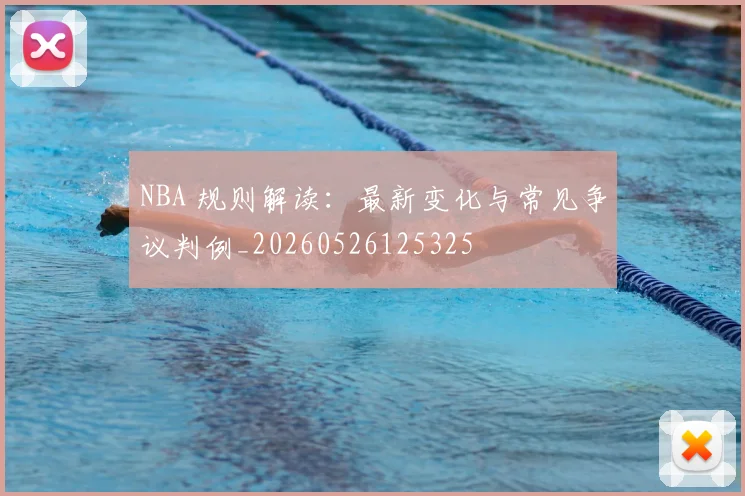 NBA 规则解读：最新变化与常见争议判例_20260526125325