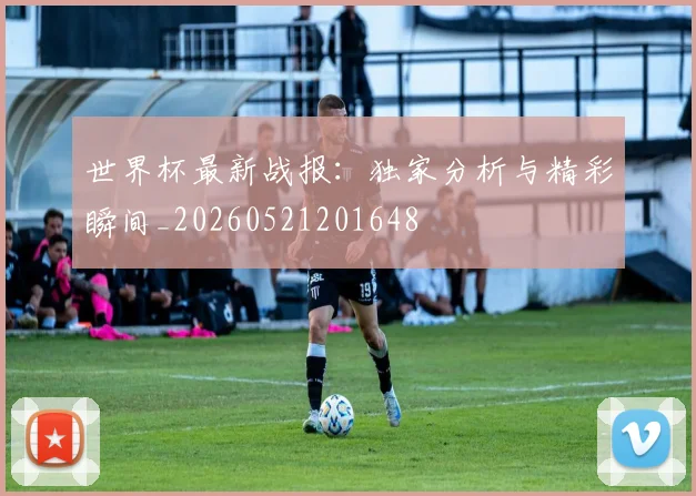 世界杯最新战报:独家分析与精彩瞬间_20260521201648