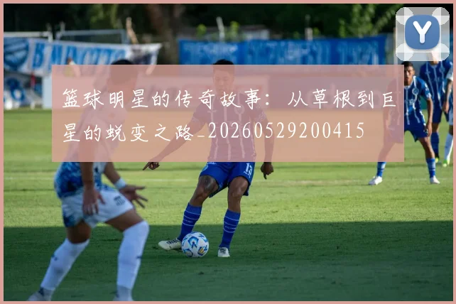 篮球明星的传奇故事:从草根到巨星的蜕变之路_20260529200415