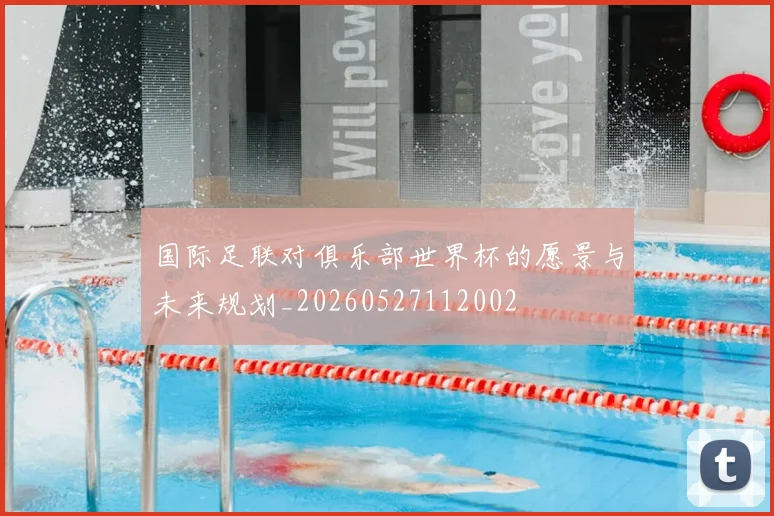 国际足联对俱乐部世界杯的愿景与未来规划_20260527112002