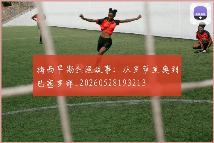 梅西早期生涯故事:从罗萨里奥到巴塞罗那_20260528193213