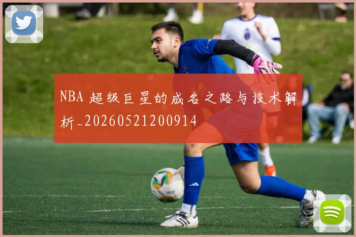 NBA 超级巨星的成名之路与技术解析_20260521200914