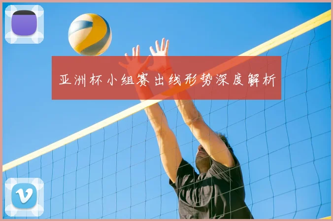 亚洲杯小组赛出线形势深度解析