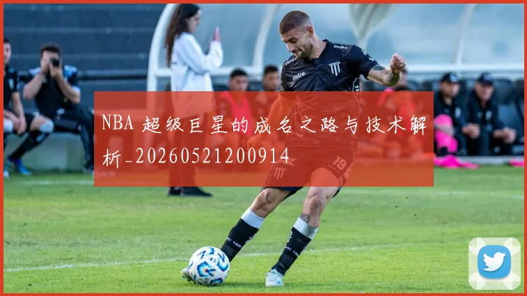 NBA 超级巨星的成名之路与技术解析_20260521200914