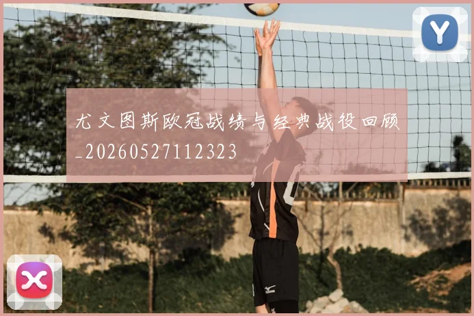 尤文图斯欧冠战绩与经典战役回顾_20260527112323