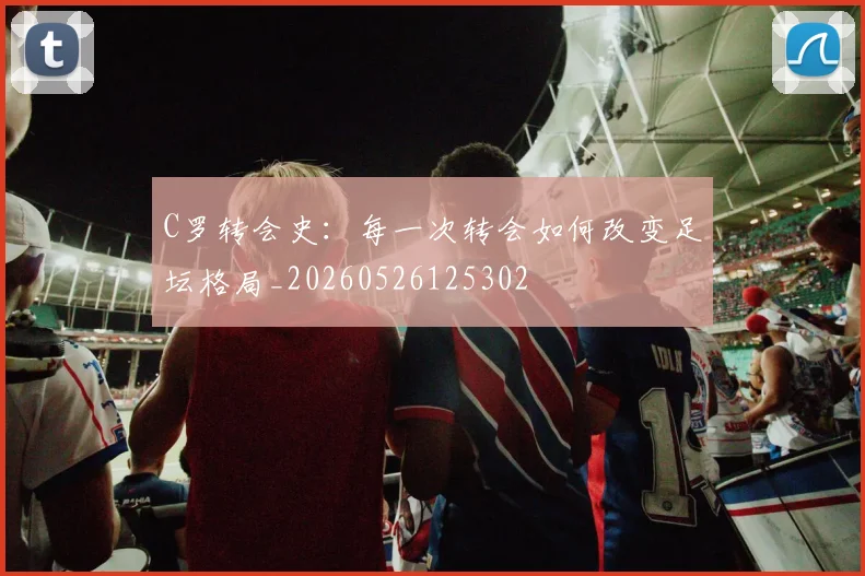 C罗转会史：每一次转会如何改变足坛格局_20260526125302