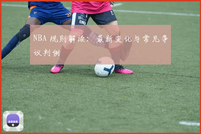 NBA 规则解读：最新变化与常见争议判例