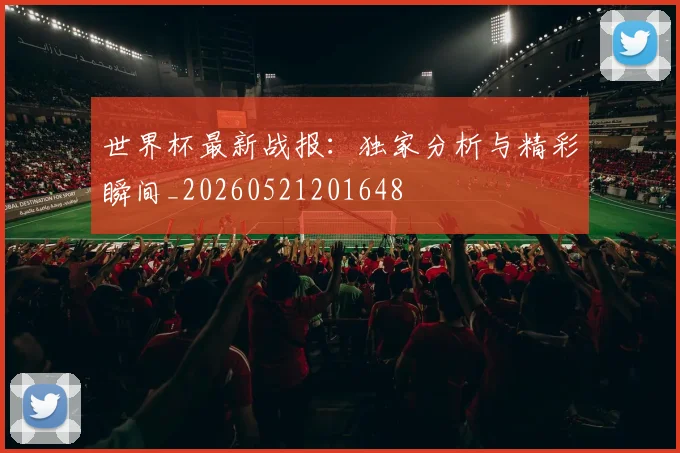 世界杯最新战报：独家分析与精彩瞬间_20260521201648