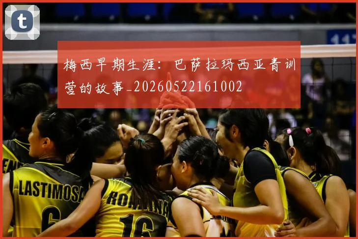 梅西早期生涯：巴萨拉玛西亚青训营的故事_20260522161002