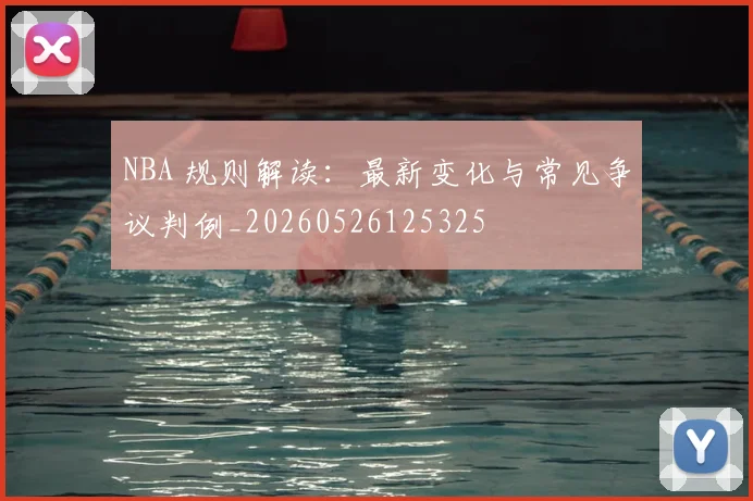 NBA 规则解读：最新变化与常见争议判例_20260526125325