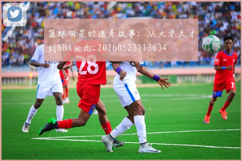 篮球明星的选秀故事:从大学天才到NBA状元_20260523113634