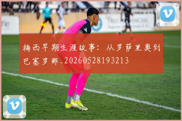 梅西早期生涯故事：从罗萨里奥到巴塞罗那_20260528193213