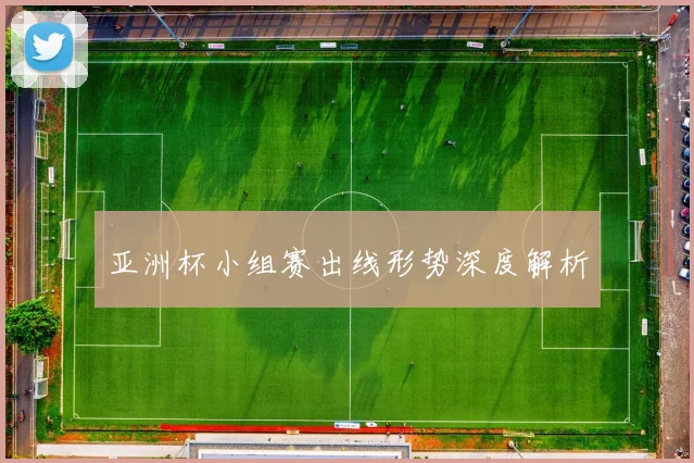 亚洲杯小组赛出线形势深度解析