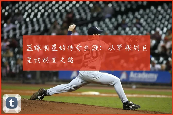 篮球明星的传奇生涯：从草根到巨星的蜕变之路