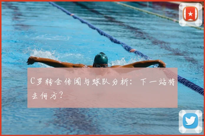 C罗转会传闻与球队分析：下一站将去何方？